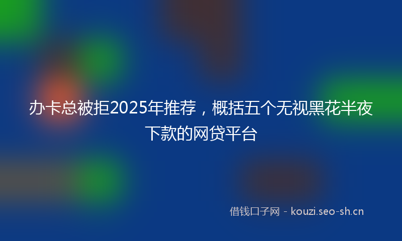 办卡总被拒2025年推荐,概括五个无视黑花半夜下款的网贷平台
