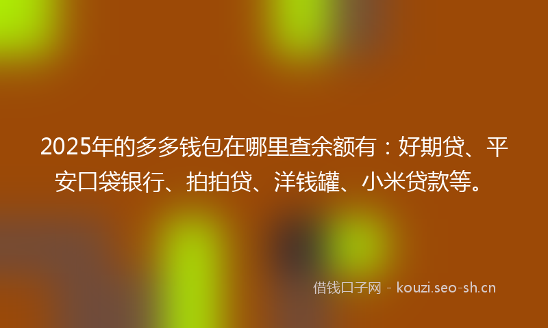 2025年的多多钱包在哪里查余额有：好期贷、平安口袋银行、拍拍贷、洋钱罐、小米贷款等。