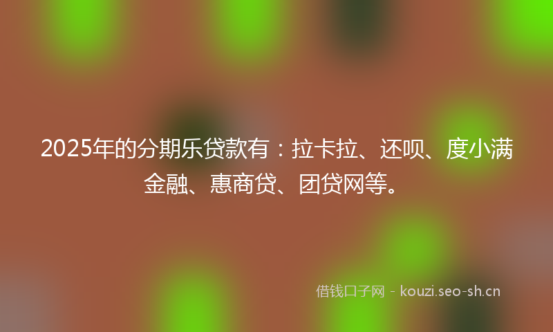 2025年的分期乐贷款有:拉卡拉、还呗、度小满金融、惠商贷、团贷网等。