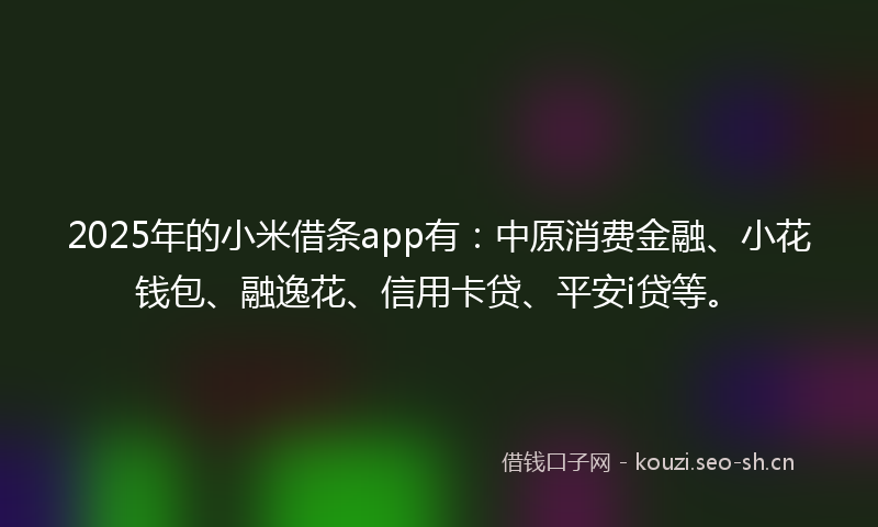 2025年的小米借条app有：中原消费金融、小花钱包、融逸花、信用卡贷、平安i贷等。