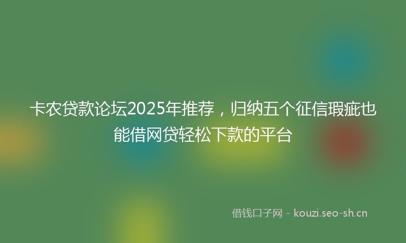 卡农贷款论坛2025年推荐,归纳五个征信瑕疵也能借网贷轻松下款的平台