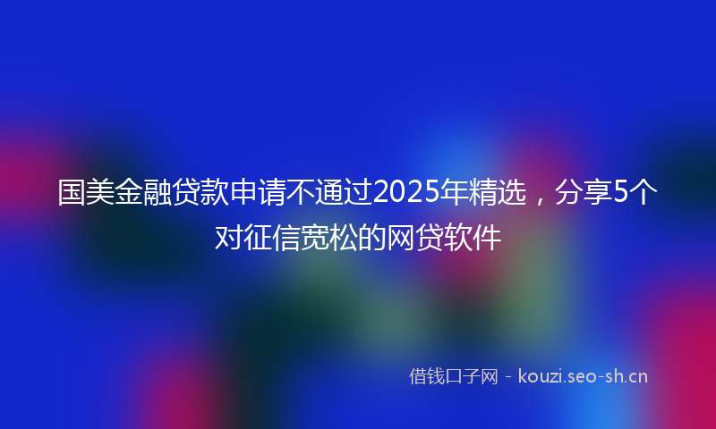 国美金融贷款申请不通过2025年精选，分享5个对征信宽松的网贷软件
