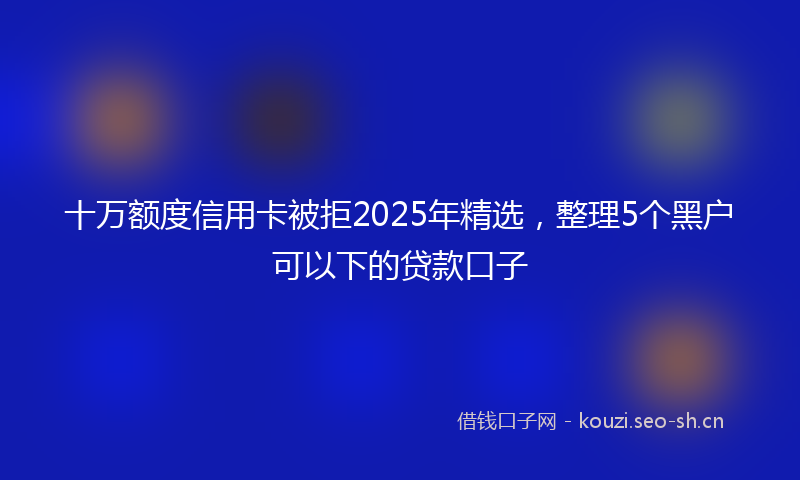 十万额度信用卡被拒2025年精选，整理5个黑户可以下的贷款口子