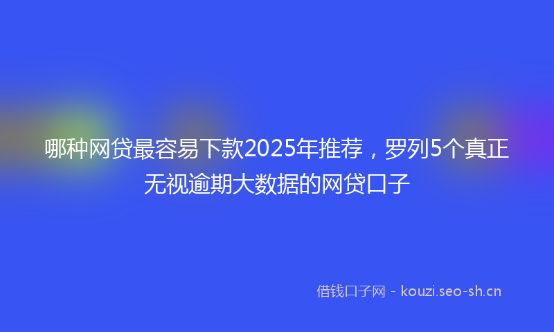 哪种网贷最容易下款2025年推荐，罗列5个真正无视逾期大数据的网贷口子