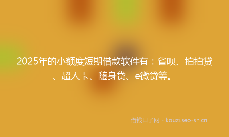 2025年的小额度短期借款软件有:省呗、拍拍贷、超人卡、随身贷、e微贷等。