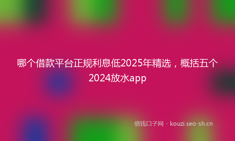 哪个借款平台正规利息低2025年精选，概括五个2024放水app