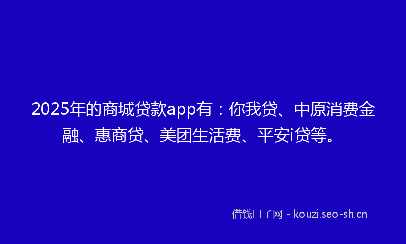 2025年的商城贷款app有：你我贷、中原消费金融、惠商贷、美团生活费、平安i贷等。