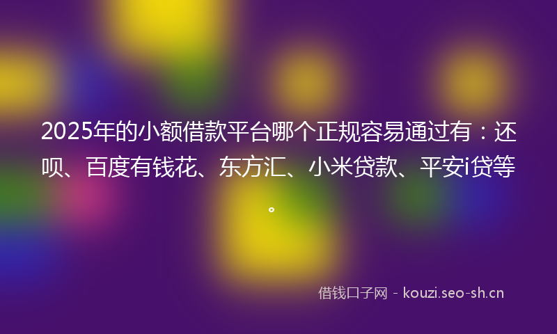 2025年的小额借款平台哪个正规容易通过有：还呗、百度有钱花、东方汇、小米贷款、平安i贷等。