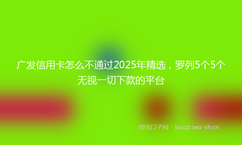 广发信用卡怎么不通过2025年精选，罗列5个5个无视一切下款的平台