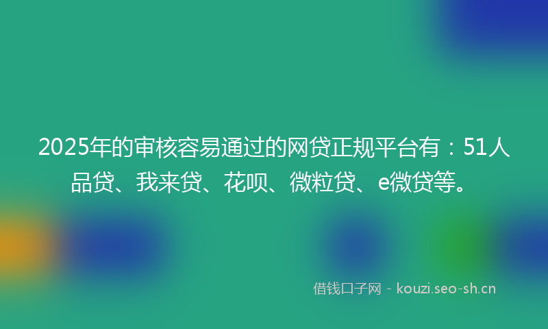 2025年的审核容易通过的网贷正规平台有:51人品贷、我来贷、花呗、微粒贷、e微贷等。