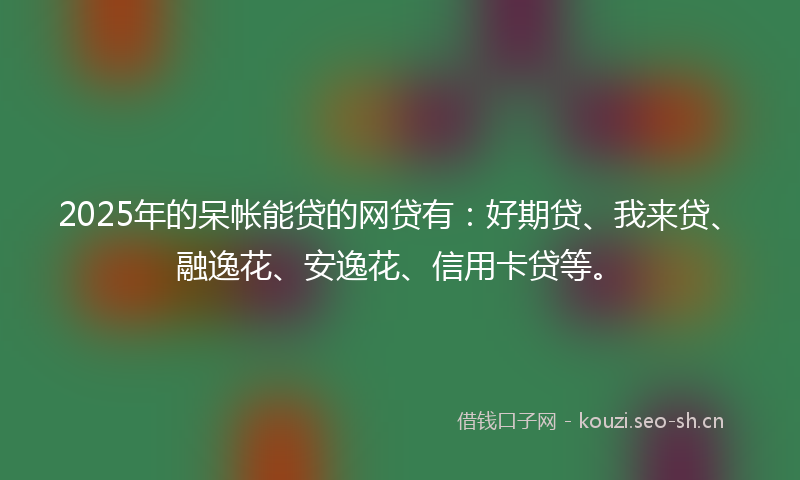 2025年的呆帐能贷的网贷有:好期贷、我来贷、融逸花、安逸花、信用卡贷等。