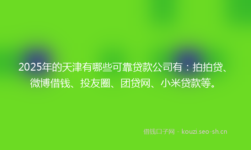 2025年的天津有哪些可靠贷款公司有:拍拍贷、微博借钱、投友圈、团贷网、小米贷款等。