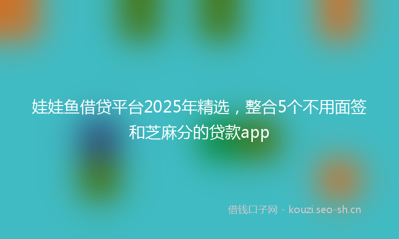 娃娃鱼借贷平台2025年精选，整合5个不用面签和芝麻分的贷款app