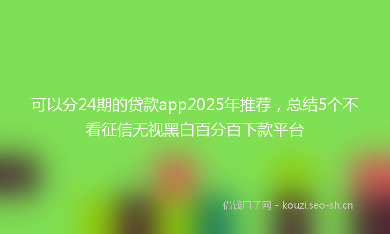 可以分24期的贷款app2025年推荐，总结5个不看征信无视黑白百分百下款平台