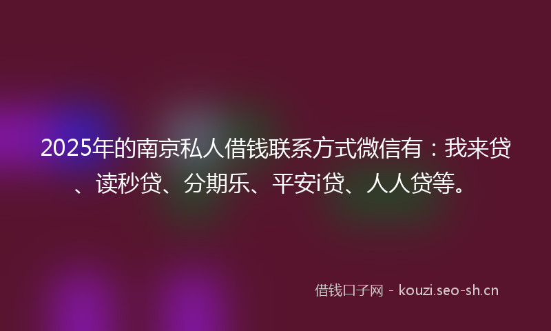 2025年的南京私人借钱联系方式微信有：我来贷、读秒贷、分期乐、平安i贷、人人贷等。
