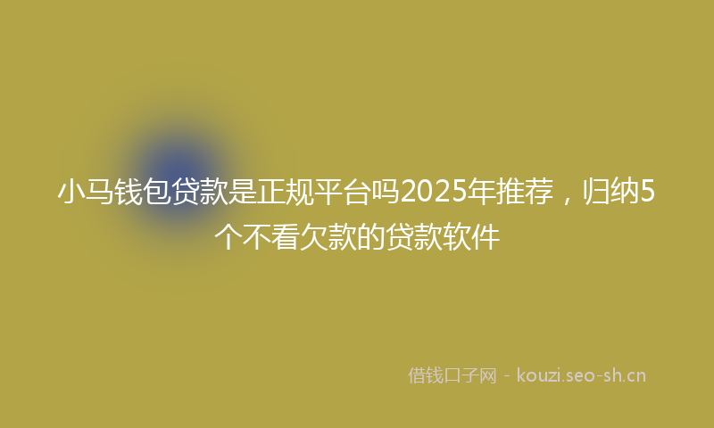 小马钱包贷款是正规平台吗2025年推荐，归纳5个不看欠款的贷款软件