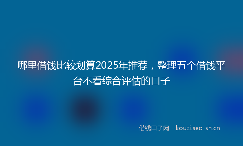 哪里借钱比较划算2025年推荐，整理五个借钱平台不看综合评估的口子