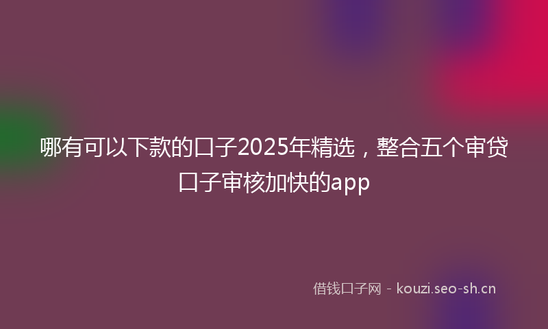 哪有可以下款的口子2025年精选,整合五个审贷口子审核加快的app