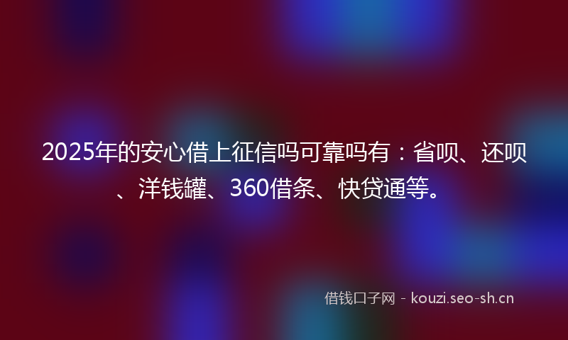 2025年的安心借上征信吗可靠吗有：省呗、还呗、洋钱罐、360借条、快贷通等。