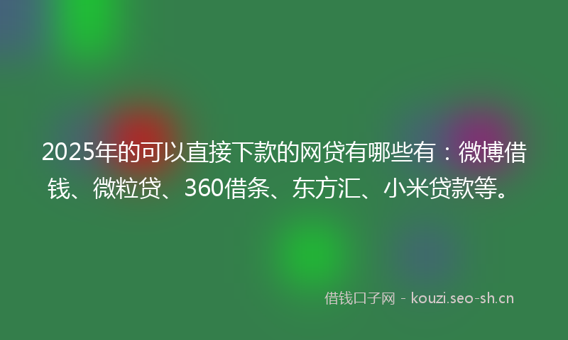 2025年的可以直接下款的网贷有哪些有：微博借钱、微粒贷、360借条、东方汇、小米贷款等。