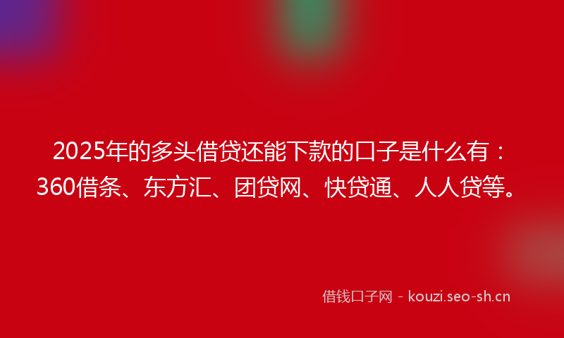 2025年的多头借贷还能下款的口子是什么有：360借条、东方汇、团贷网、快贷通、人人贷等。