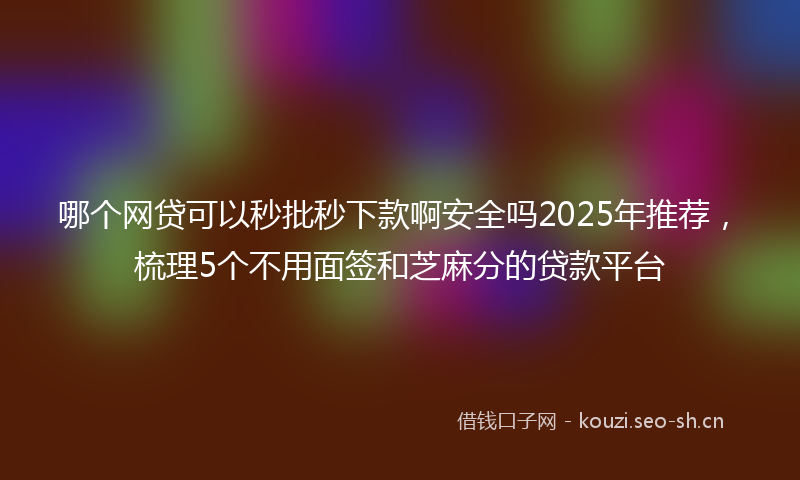 哪个网贷可以秒批秒下款啊安全吗2025年推荐,梳理5个不用面签和芝麻分的贷款平台