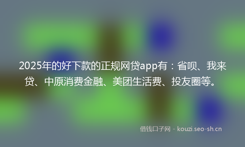 2025年的好下款的正规网贷app有:省呗、我来贷、中原消费金融、美团生活费、投友圈等。
