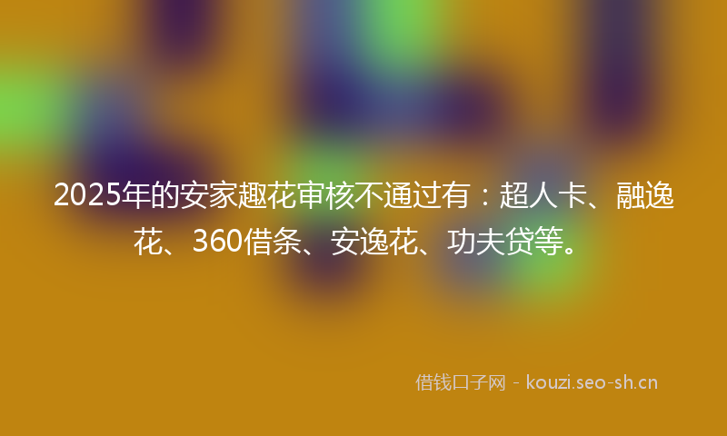 2025年的安家趣花审核不通过有:超人卡、融逸花、360借条、安逸花、功夫贷等。