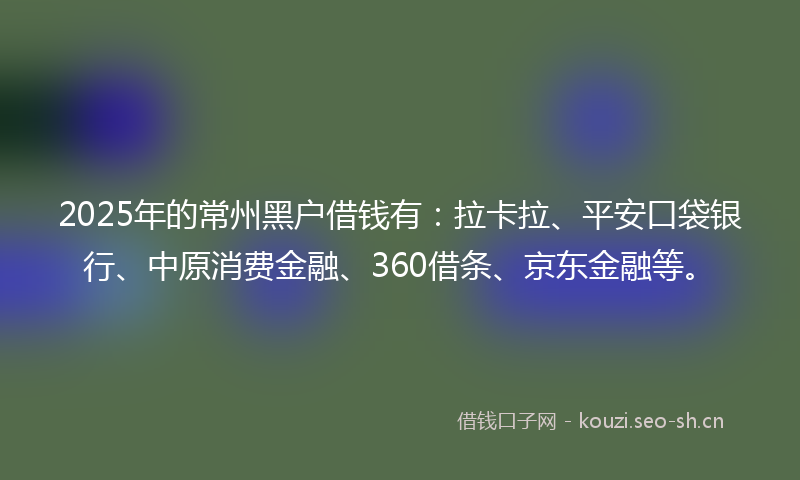2025年的常州黑户借钱有：拉卡拉、平安口袋银行、中原消费金融、360借条、京东金融等。