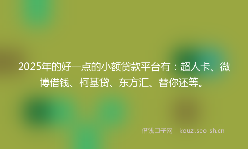 2025年的好一点的小额贷款平台有：超人卡、微博借钱、柯基贷、东方汇、替你还等。