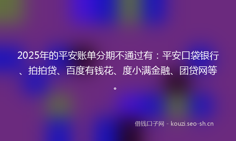 2025年的平安账单分期不通过有：平安口袋银行、拍拍贷、百度有钱花、度小满金融、团贷网等。