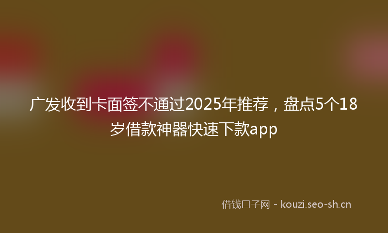 广发收到卡面签不通过2025年推荐，盘点5个18岁借款神器快速下款app