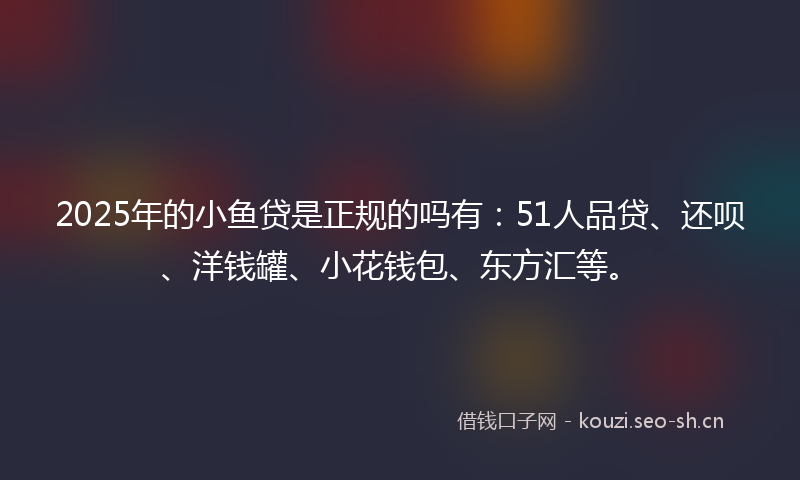 2025年的小鱼贷是正规的吗有：51人品贷、还呗、洋钱罐、小花钱包、东方汇等。