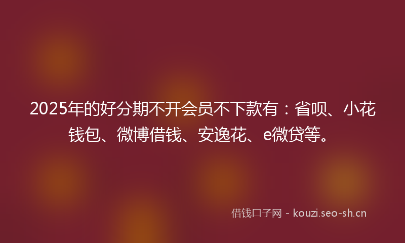 2025年的好分期不开会员不下款有：省呗、小花钱包、微博借钱、安逸花、e微贷等。