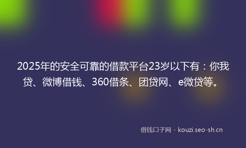 2025年的安全可靠的借款平台23岁以下有：你我贷、微博借钱、360借条、团贷网、e微贷等。