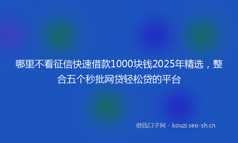 哪里不看征信快速借款1000块钱2025年精选,整合五个秒批网贷轻松贷的平台