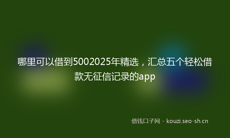 哪里可以借到5002025年精选，汇总五个轻松借款无征信记录的app