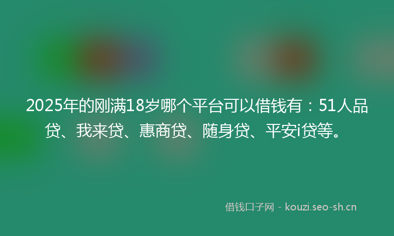 2025年的刚满18岁哪个平台可以借钱有：51人品贷、我来贷、惠商贷、随身贷、平安i贷等。