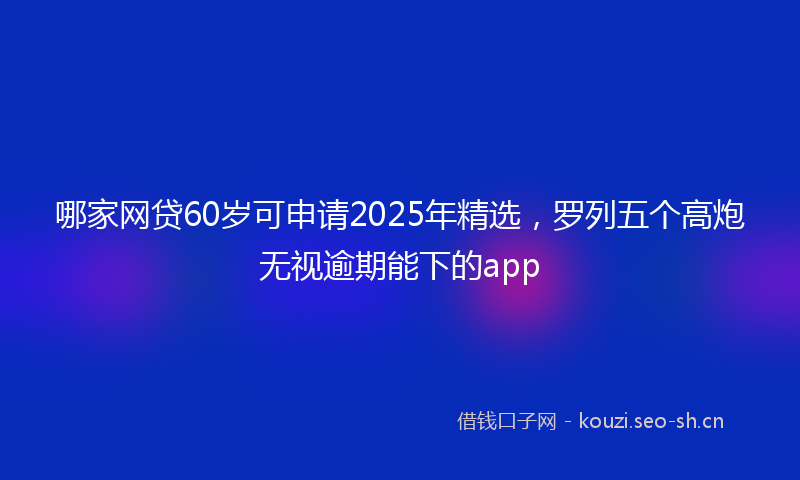 哪家网贷60岁可申请2025年精选，罗列五个高炮无视逾期能下的app