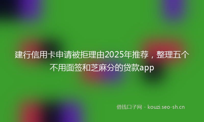 建行信用卡申请被拒理由2025年推荐，整理五个不用面签和芝麻分的贷款app