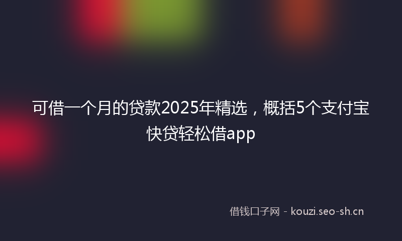 可借一个月的贷款2025年精选，概括5个支付宝快贷轻松借app