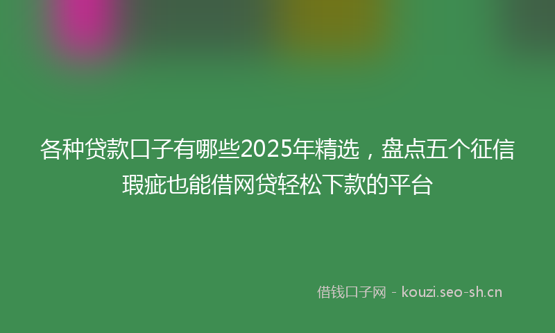 各种贷款口子有哪些2025年精选，盘点五个征信瑕疵也能借网贷轻松下款的平台