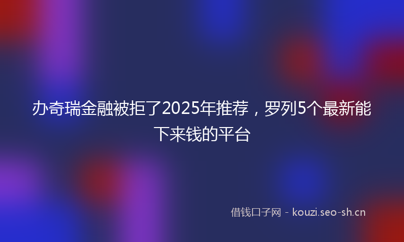 办奇瑞金融被拒了2025年推荐，罗列5个最新能下来钱的平台