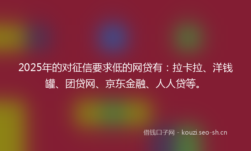 2025年的对征信要求低的网贷有:拉卡拉、洋钱罐、团贷网、京东金融、人人贷等。