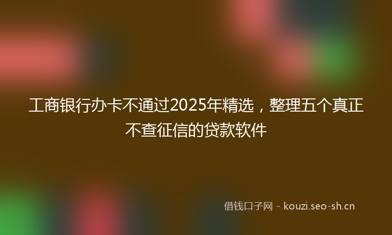 工商银行办卡不通过2025年精选,整理五个真正不查征信的贷款软件