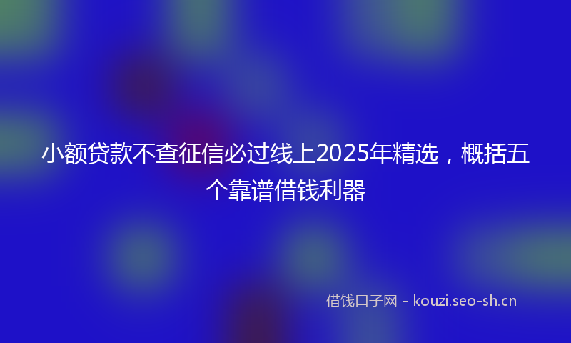 小额贷款不查征信必过线上2025年精选，概括五个靠谱借钱利器