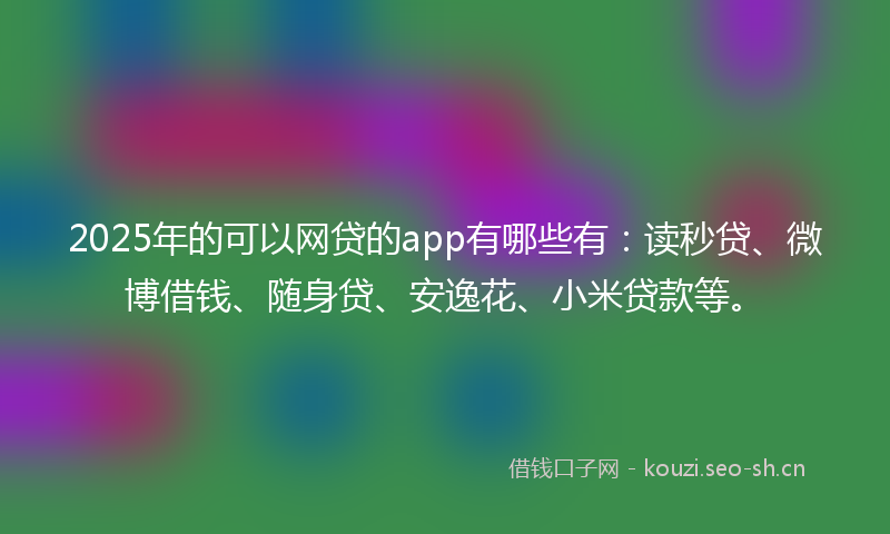 2025年的可以网贷的app有哪些有：读秒贷、微博借钱、随身贷、安逸花、小米贷款等。