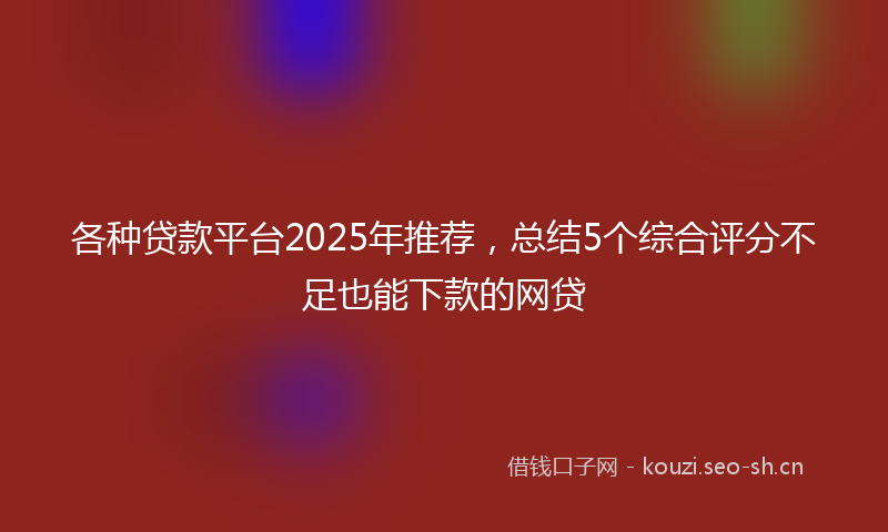 各种贷款平台2025年推荐,总结5个综合评分不足也能下款的网贷
