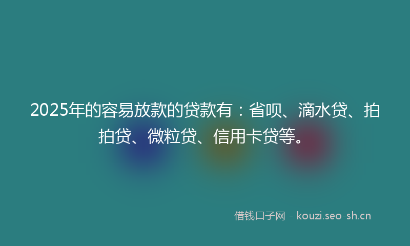 2025年的容易放款的贷款有：省呗、滴水贷、拍拍贷、微粒贷、信用卡贷等。
