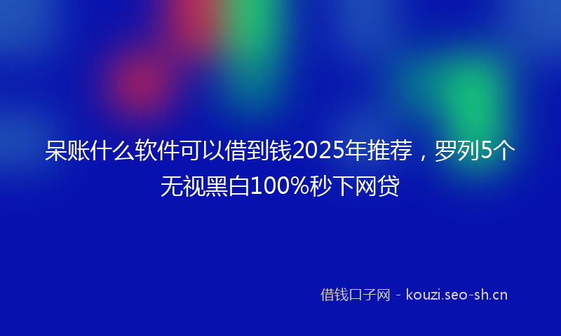 呆账什么软件可以借到钱2025年推荐,罗列5个无视黑白100%秒下网贷